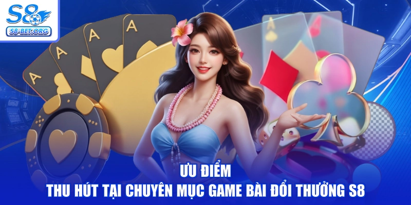 Ưu điểm thu hút tại chuyên mục game bài đổi thưởng S8